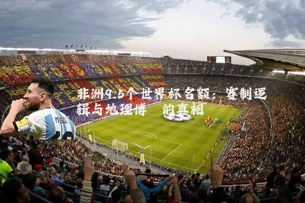 非洲9.5个世界杯名额：赛制逻辑与地理博弈的真相