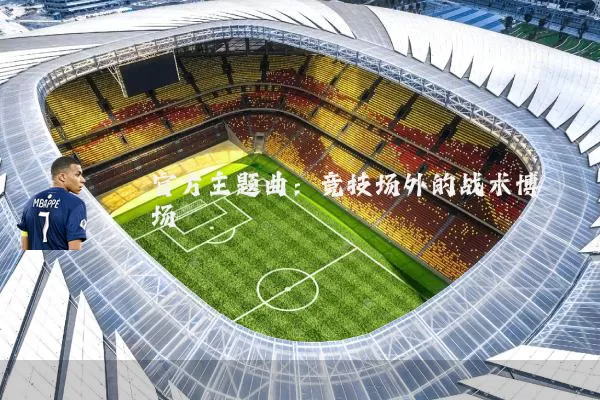官方主题曲:竞技场外的战术博弈场