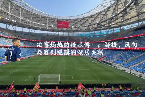 决赛场地的技术博弈：海拔、风向与赛制逻辑的深层关联
