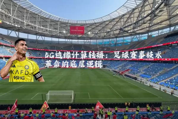 5G边缘计算转播：足球赛事技术革命的底层逻辑