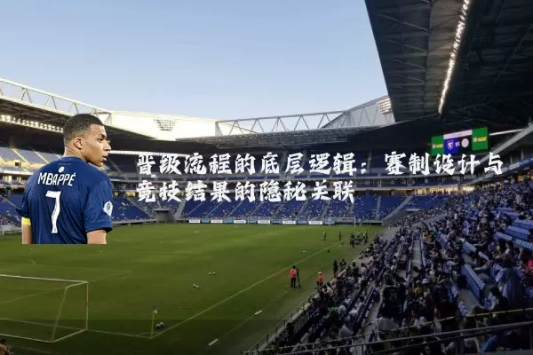 晋级流程的底层逻辑:赛制设计与竞技结果的隐秘关联
