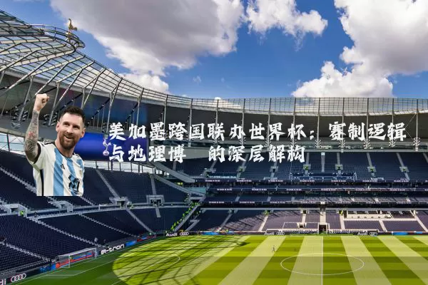 美加墨跨国联办世界杯：赛制逻辑与地理博弈的深层解构