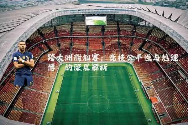 跨大洲附加赛：竞技公平性与地理博弈的深层解析