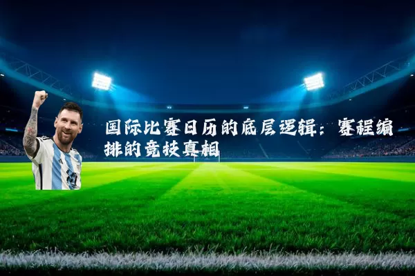 国际比赛日历的底层逻辑：赛程编排的竞技真相