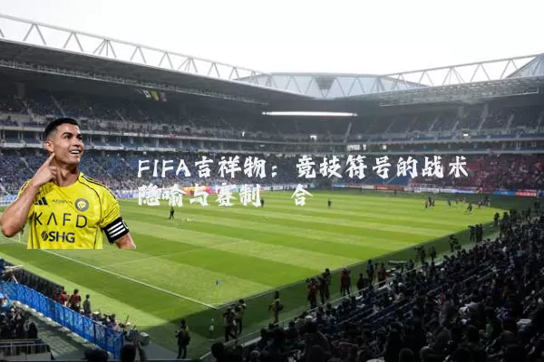 FIFA吉祥物:竞技符号的战术隐喻与赛制耦合