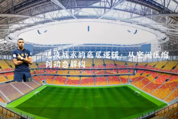 进攻战术的底层逻辑：从空间压缩到动态解构