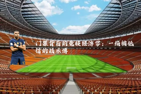 门票背后的竞技经济学:一场被低估的战术博弈