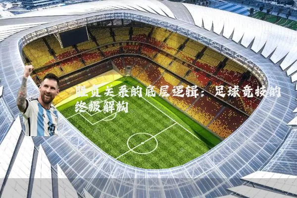 胜负关系的底层逻辑:足球竞技的终极解构