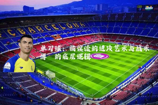 单刀球:被误读的进攻艺术与战术博弈的底层逻辑