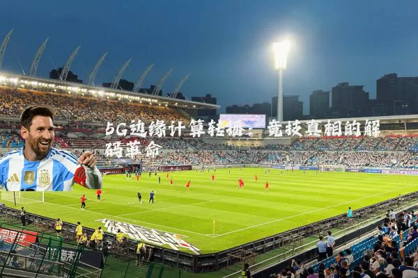 5G边缘计算转播:竞技真相的解码革命
