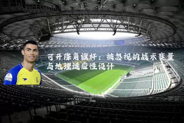 可升降角旗杆:被忽视的战术变量与地理适应性设计